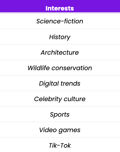 A table listing out examples of interests. These include science-fiction, history, architecture, wildlife conservation, digital trends, celebrity culture, sports, video games and Tik-Tok.